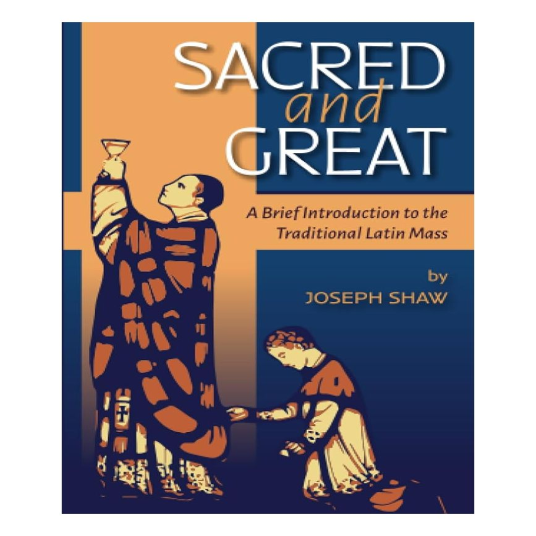 SACRED AND GREAT: A BRIEF INTRODUCTION TO THE TRADITIONAL LATIN MASS