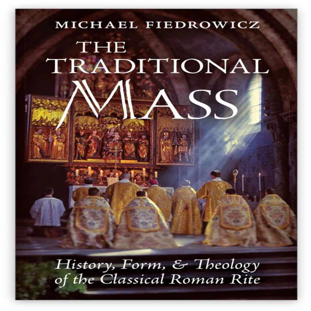 THE TRADITIONAL MASS: HISTORY, FORM, AND THEOLOGY OF THE CLASSICAL ROMAN RITE