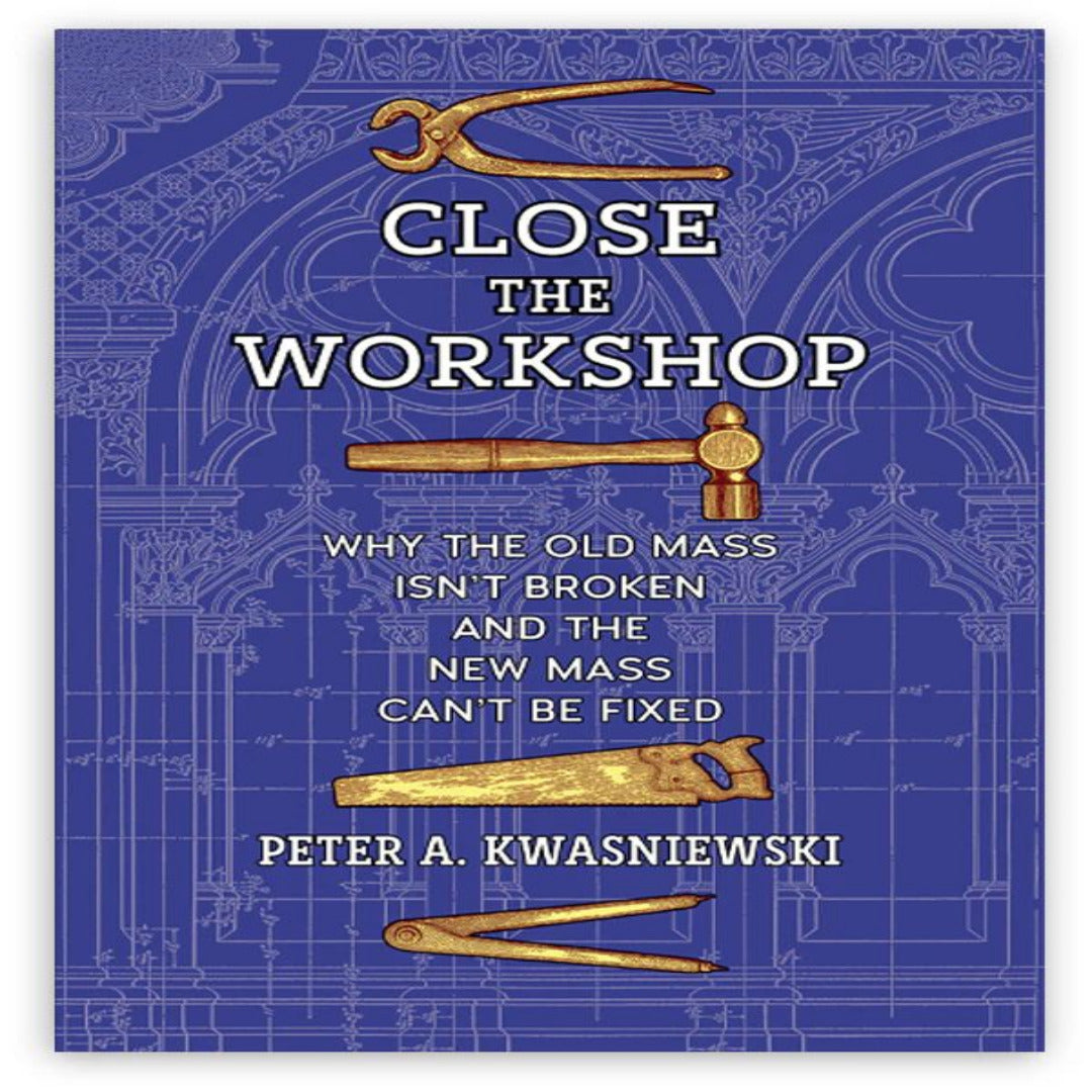 CLOSE THE WORKSHOP: WHY THE OLD MASS ISN’T BROKEN AND THE NEW MASS CAN’T BE FIXED