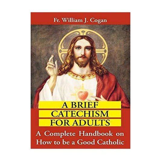 A BRIEF CATECHISM FOR ADULTS: A COMPLETE HANDBOOK ON HOW TO BE A GOOD CATHOLIC