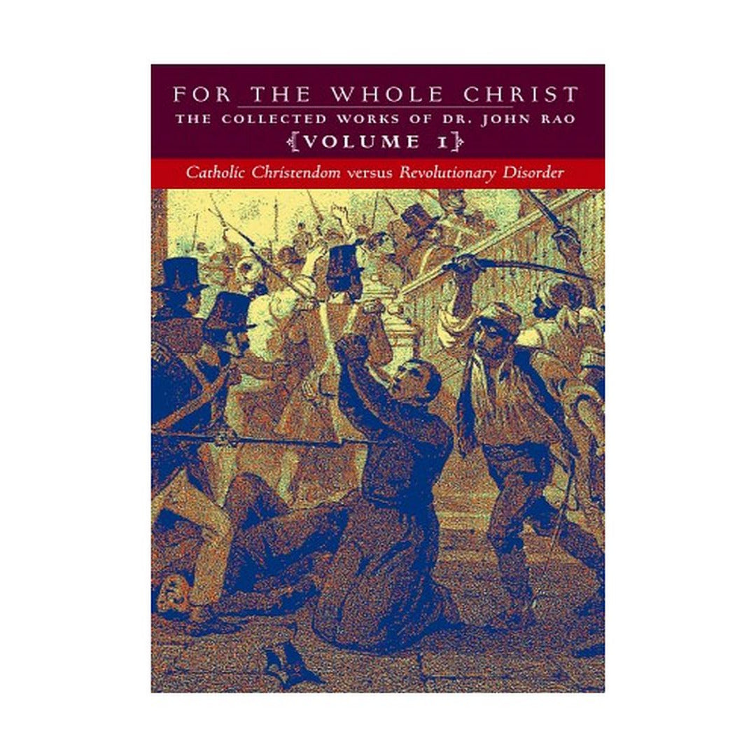 FOR THE WHOLE CHRIST: CATHOLIC CHRISTENDOM VERSUS REVOLUTIONARY DISORDER (VOLUME 1 OF DR. JOHN RAO'S COLLECTED WORKS)