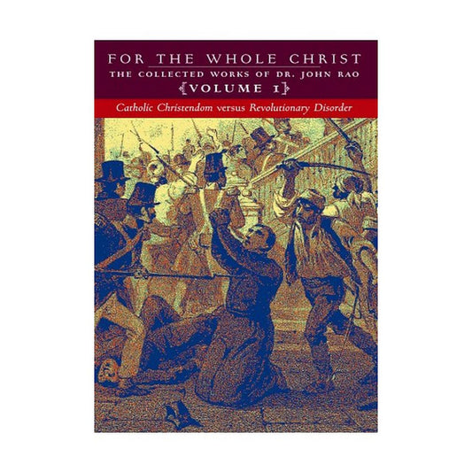 FOR THE WHOLE CHRIST: CATHOLIC CHRISTENDOM VERSUS REVOLUTIONARY DISORDER (VOLUME 1 OF DR. JOHN RAO'S COLLECTED WORKS)