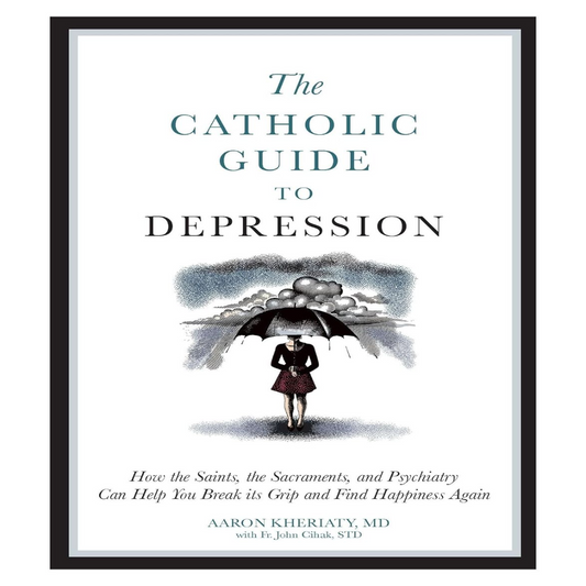 THE CATHOLIC GUIDE TO DEPRESSION: How the Saints, the Sacraments, and Psychiatry Can Help You Break Its Grip and Find Happiness Again