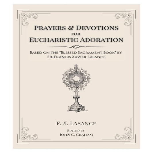 PRAYERS AND DEVOTIONS FOR EUCHARISTIC ADORATION: BASED ON THE BLESSED SACRAMENT BOOK BY FR. FRANCIS XAVIER LASANCE