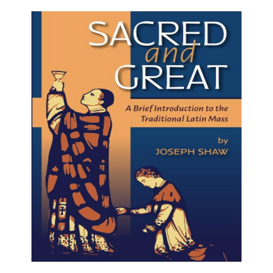 SACRED AND GREAT:  A BRIEF INTRODUCTION TO THE TRADITIONAL LATIN MASS
