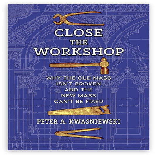 CLOSE THE WORKSHOP: WHY THE OLD MASS ISN’T BROKEN AND THE NEW MASS CAN’T BE FIXED