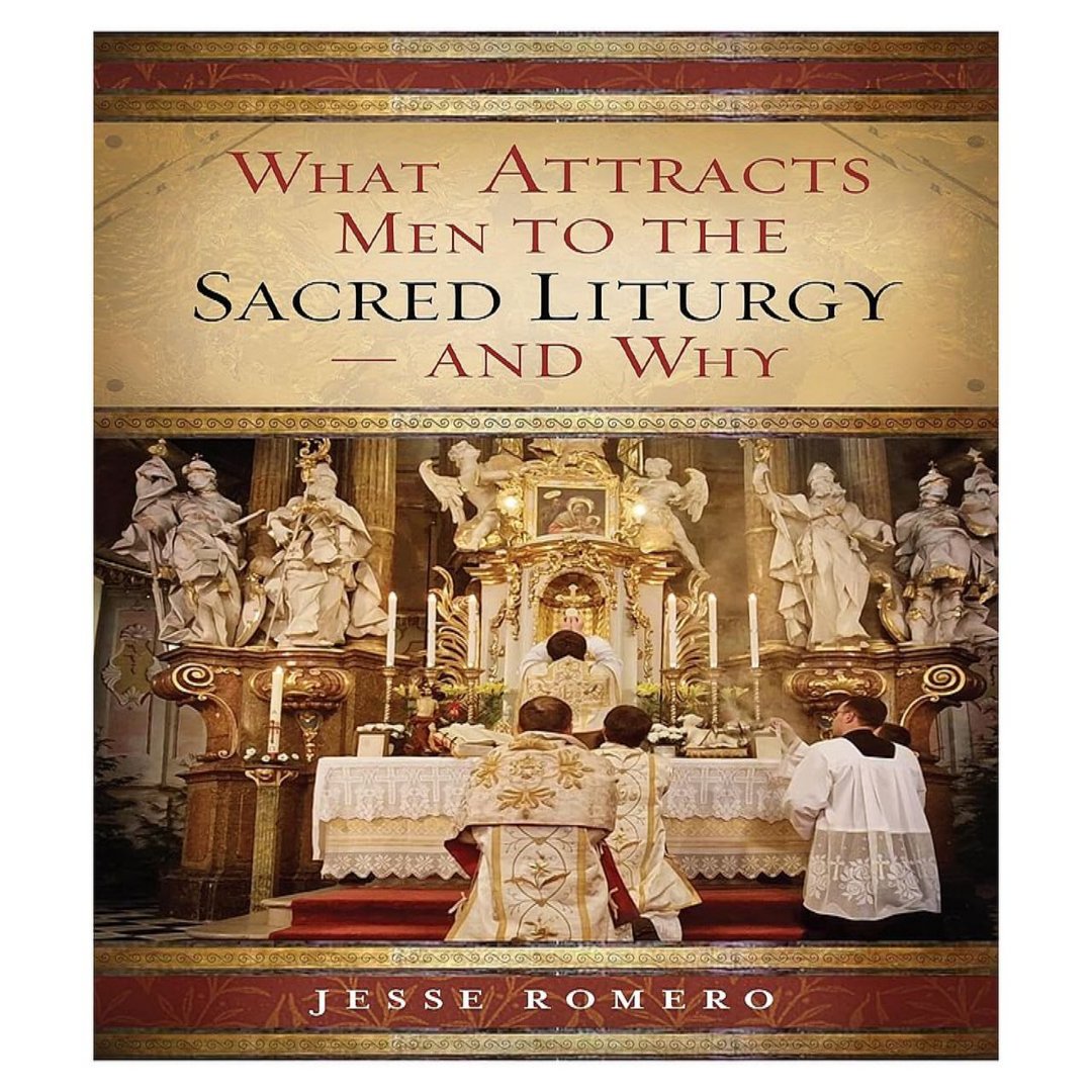 WHAT ATTRACTS MEN TO THE SACRED LITURGY—AND WHY Jesse Romero