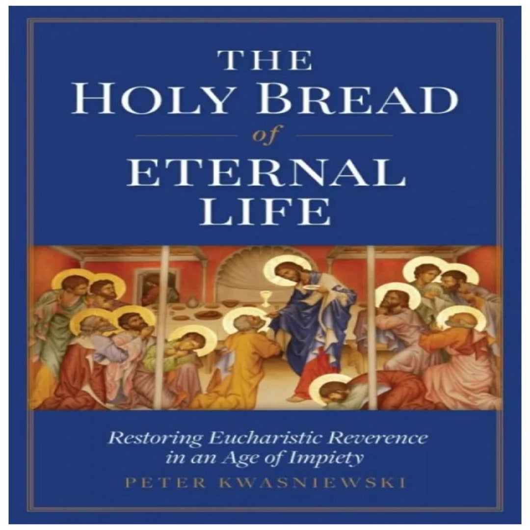 THE HOLY BREAD OF ETERNAL LIFE - RESTORING EUCHARISTIC REVERENCE IN AN AGE OF IMPIETY