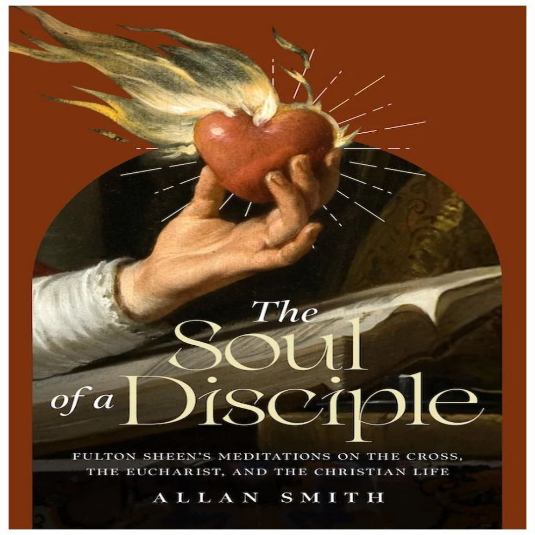 THE SOUL OF A DISCIPLE - FULTON SHEEN'S MEDITATIONS ON THE CROSS, THE EUCHARIST, AND THE CHRISTIAN LIFE